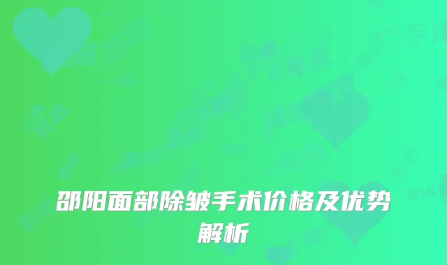 邵阳面部除皱手术价格及优势解析