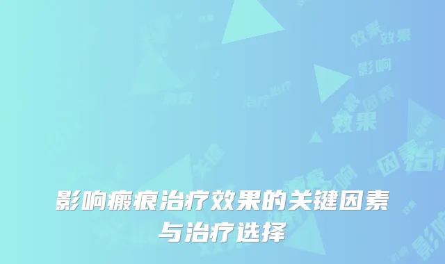 影响瘢痕治疗效果的关键因素与治疗选择