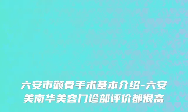 六安市颧骨手术基本介绍-六安美南华美容门诊部评价都很高