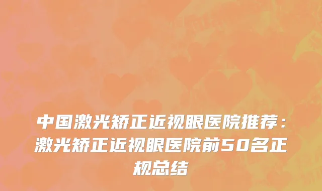 中国激光矫正近视眼医院推荐：激光矫正近视眼医院前50名正规总结