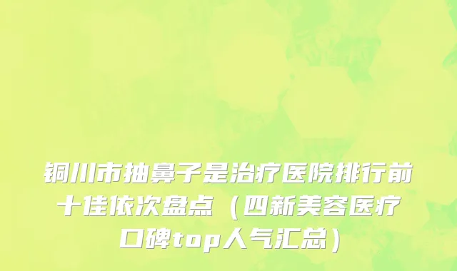 铜川市抽鼻子是治疗医院排行前十佳依次盘点（四新美容医疗口碑top人气汇总）