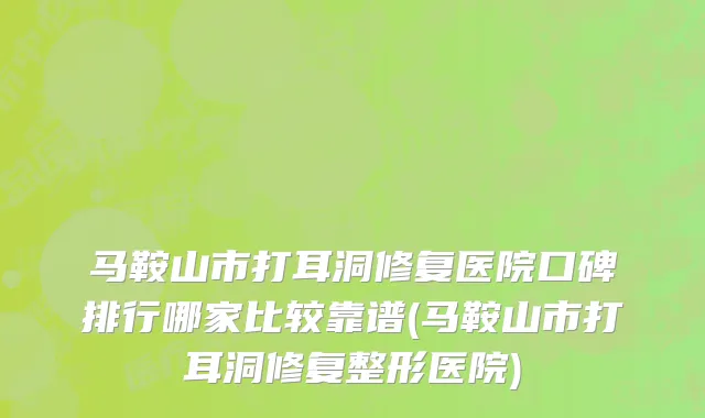 马鞍山市打耳洞修复医院口碑排行哪家比较靠谱(马鞍山市打耳洞修复整形医院)