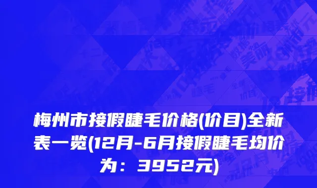 梅州市接假睫毛价格(价目)全新表一览(12月-6月接假睫毛均价为：3952元)
