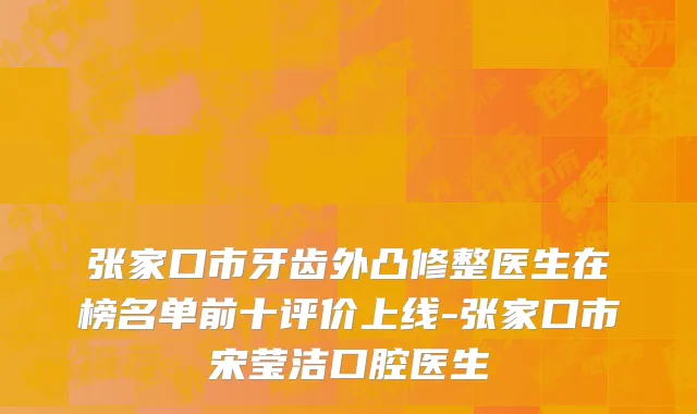 张家口市牙齿外凸修整医生在榜名单前十评价上线-张家口市宋莹洁口腔医生