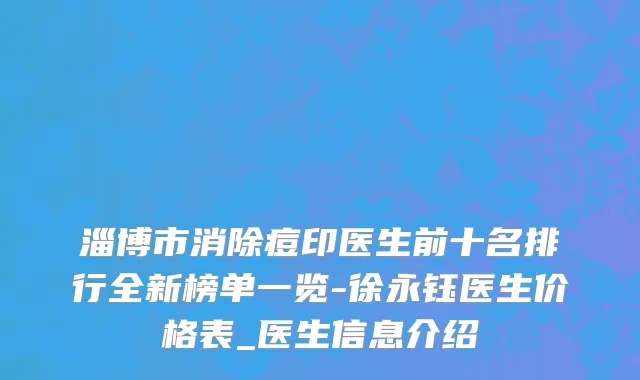 淄博市消除痘印医生前十名排行全新榜单一览-徐永钰医生价格表_医生信息介绍