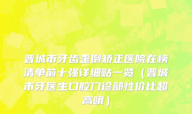 晋城市牙齿歪倒矫正医院在榜清单前十强详细贴一览（晋城市牙医生口腔门诊部性价比超高哦）