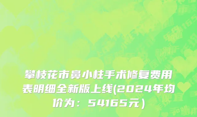 攀枝花市鼻小柱手术修复费用表明细全新版上线(2024年均价为：54165元）