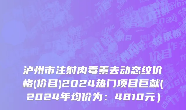 泸州市注射肉毒素去动态纹价格(价目)2024热门项目巨献(2024年均价为：4810元）