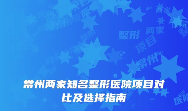 常州两家知名整形医院项目对比及选择指南