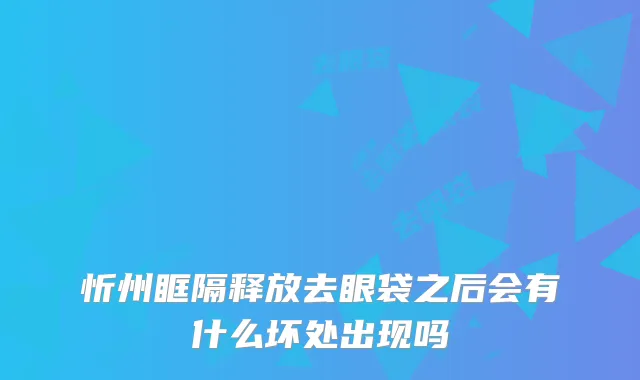 忻州眶隔释放去眼袋之后会有什么坏处出现吗