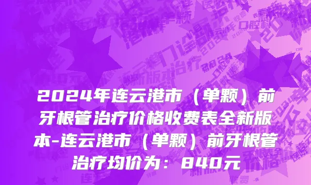 2024年连云港市（单颗）前牙根管治疗价格收费表全新版本-连云港市（单颗）前牙根管治疗均价为：840元