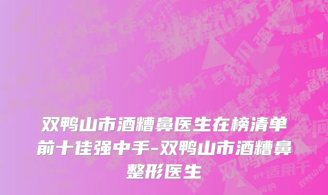 双鸭山市酒糟鼻医生在榜清单前十佳强中手-双鸭山市酒糟鼻整形医生
