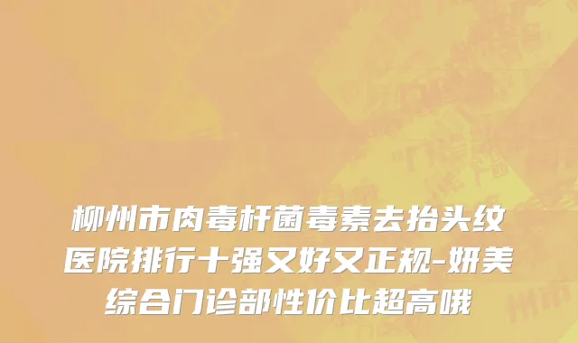 柳州市肉毒杆菌毒素去抬头纹医院排行十强又好又正规-妍美综合门诊部性价比超高哦