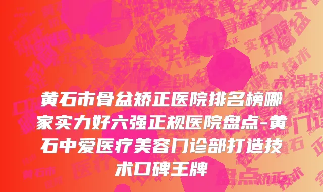 黄石市骨盆矫正医院排名榜哪家实力好六强正规医院盘点-黄石中爱医疗美容门诊部打造技术口碑王牌