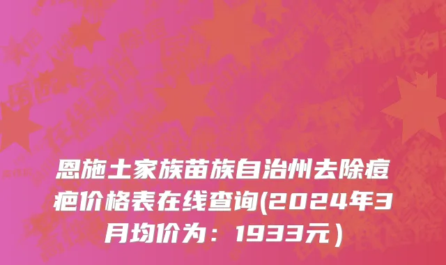 恩施土家族苗族自治州去除痘疤价格表在线查询(2024年3月均价为：1933元）