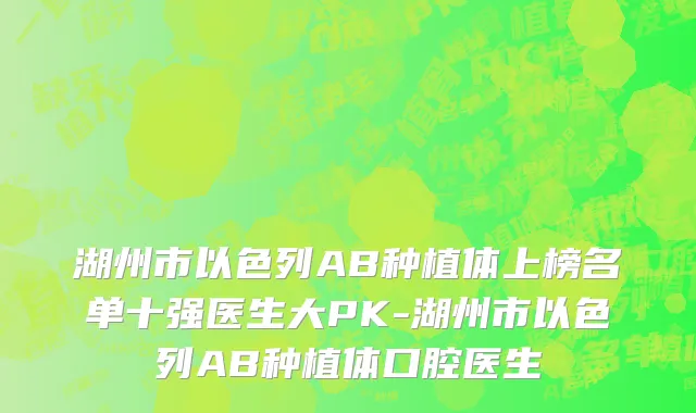 湖州市以色列AB种植体上榜名单十强医生大PK-湖州市以色列AB种植体口腔医生