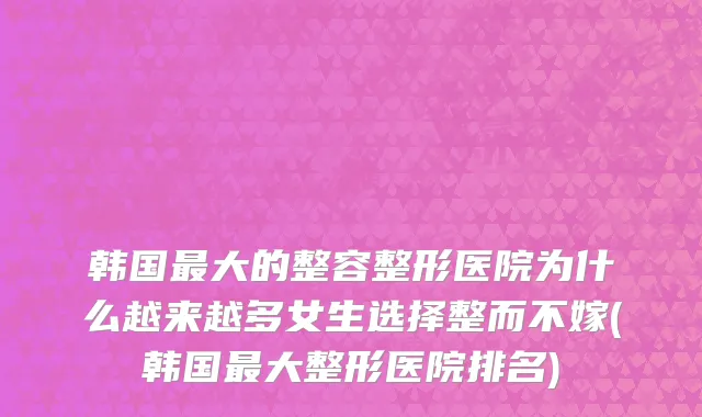 韩国最大的整容整形医院为什么越来越多女生选择整而不嫁(韩国最大整形医院排名)