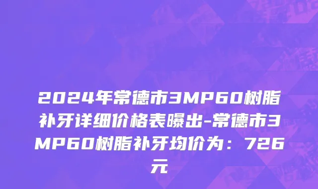 2024年常德市3MP60树脂补牙详细价格表曝出-常德市3MP60树脂补牙均价为：726元