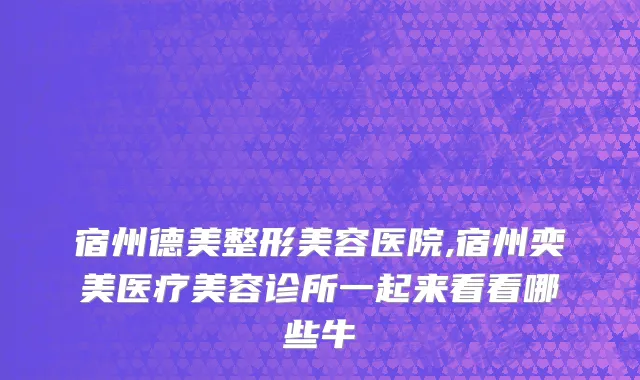 宿州德美整形美容医院,宿州奕美医疗美容诊所一起来看看哪些牛