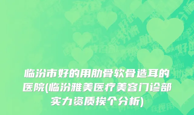 临汾市好的用肋骨软骨造耳的医院(临汾雅美医疗美容门诊部实力资质挨个分析)