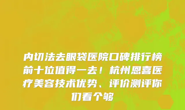 内切法去眼袋医院口碑排行榜前十位值得一去！杭州恩喜医疗美容技术优势、评价测评你们看个够