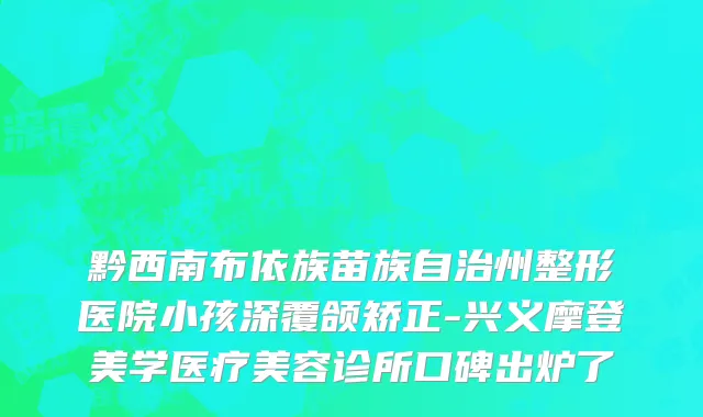 黔西南布依族苗族自治州整形医院小孩深覆颌矫正-兴义摩登美学医疗美容诊所口碑出炉了