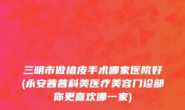 三明市做植皮手术哪家医院好(永安茜茜科美医疗美容门诊部你更喜欢哪一家)