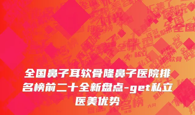 全国鼻子耳软骨隆鼻子医院排名榜前二十全新盘点-get私立医美优势