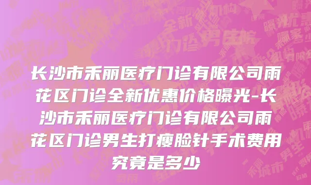长沙市禾丽医疗门诊有限公司雨花区门诊全新优惠价格曝光-长沙市禾丽医疗门诊有限公司雨花区门诊男生打瘦脸针手术费用究竟是多少
