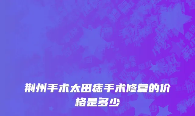 荆州手术太田痣手术修复的价格是多少
