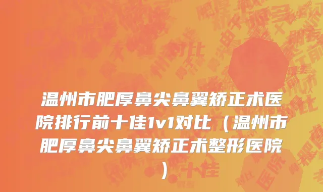 温州市肥厚鼻尖鼻翼矫正术医院排行前十佳1v1对比（温州市肥厚鼻尖鼻翼矫正术整形医院）