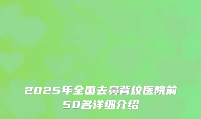 2025年全国去鼻背纹医院前50名详细介绍