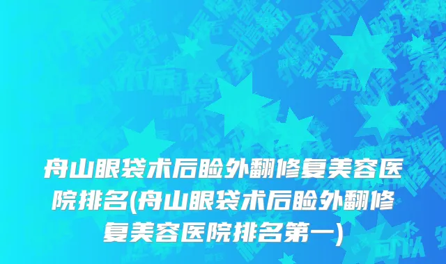 舟山眼袋术后睑外翻修复美容医院排名(舟山眼袋术后睑外翻修复美容医院排名第一)