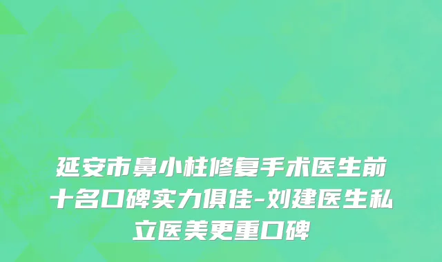 延安市鼻小柱修复手术医生前十名口碑实力俱佳-刘建医生私立医美更重口碑