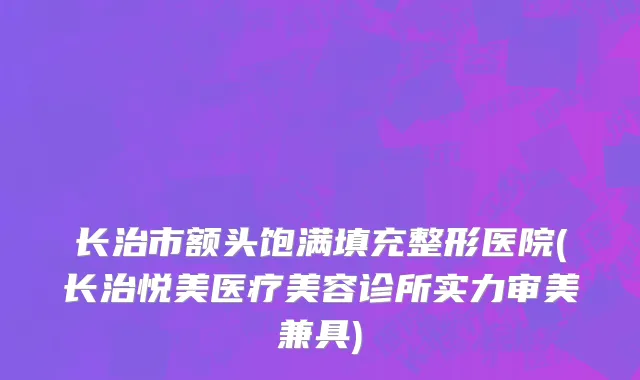 长治市额头饱满填充整形医院(长治悦美医疗美容诊所实力审美兼具)