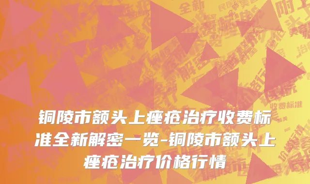 铜陵市额头上痤疮治疗收费标准全新解密一览-铜陵市额头上痤疮治疗价格行情