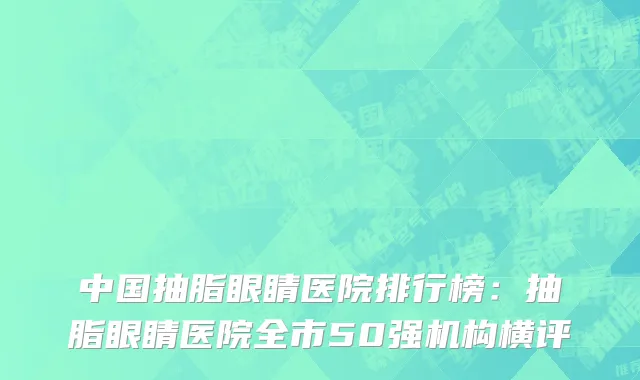 中国抽脂眼睛医院排行榜：抽脂眼睛医院全市50强机构横评