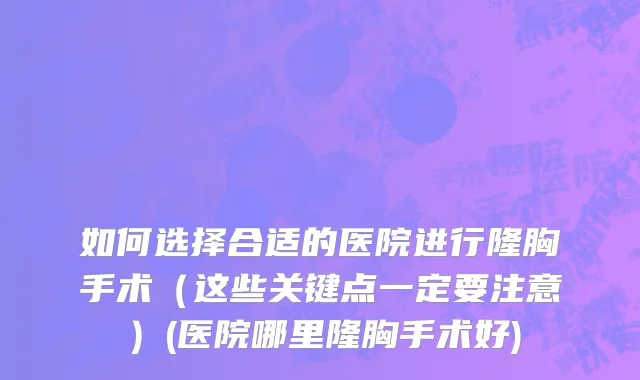如何选择合适的医院进行隆胸手术（这些关键点一定要注意）(医院哪里隆胸手术好)