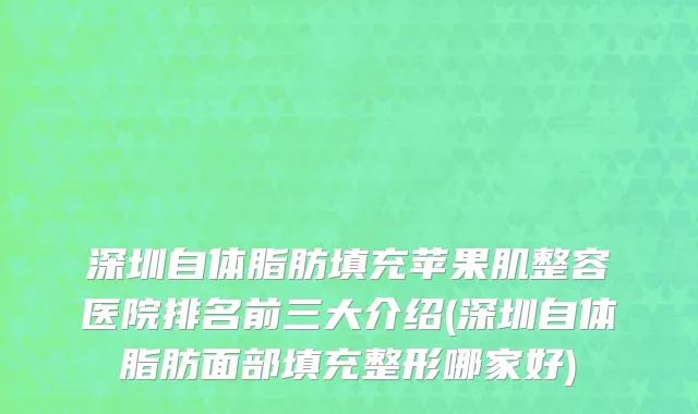深圳自体脂肪填充苹果肌整容医院排名前三大介绍(深圳自体脂肪面部填充整形哪家好)