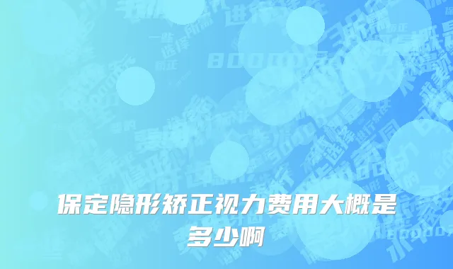 保定隐形矫正视力费用大概是多少啊