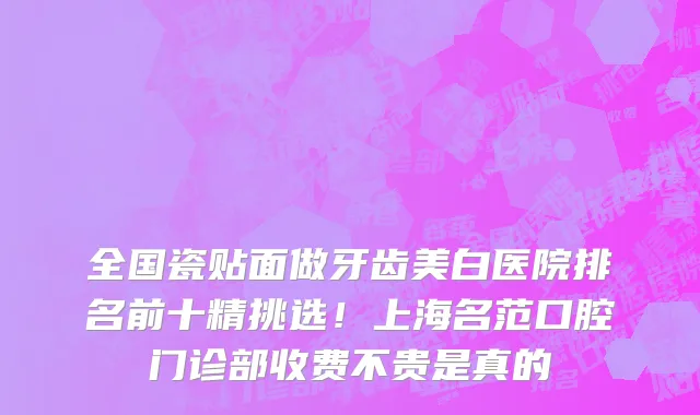 全国瓷贴面做牙齿美白医院排名前十精挑选!上海名范口腔门诊部收费不贵是真的