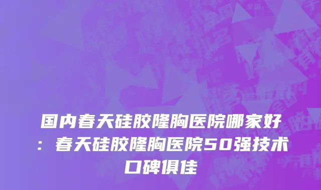国内春天硅胶隆胸医院哪家好：春天硅胶隆胸医院50强技术口碑俱佳