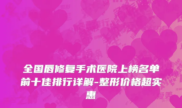 全国唇修复手术医院上榜名单前十佳排行详解-整形价格超实惠
