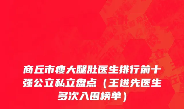 商丘市瘦大腿肚医生排行前十强公立私立盘点（王进先医生多次入围榜单）