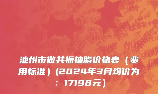 池州市做共振抽脂价格表（费用标准）(2024年3月均价为：17198元）