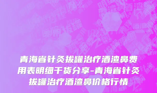 青海省针灸拔罐治疗酒渣鼻费用表明细干货分享-青海省针灸拔罐治疗酒渣鼻价格行情