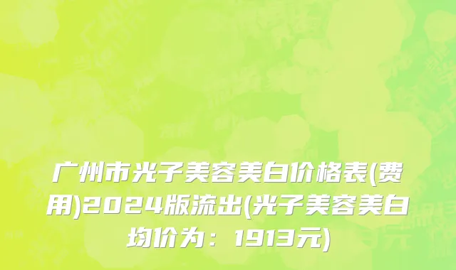 广州市光子美容美白价格表(费用)2024版流出(光子美容美白均价为：1913元)