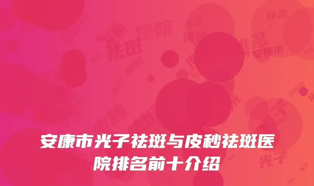 安康市光子祛斑与皮秒祛斑医院排名前十介绍
