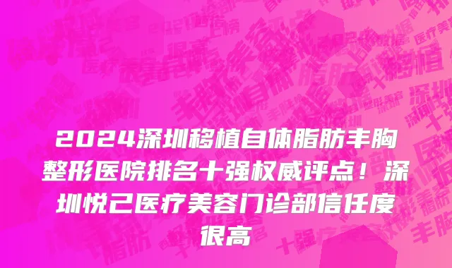 2024深圳移植自体脂肪丰胸整形医院排名十强权威评点!深圳悦己医疗美容门诊部信任度很高