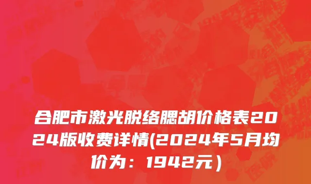 合肥市激光脱络腮胡价格表2024版收费详情(2024年5月均价为：1942元）